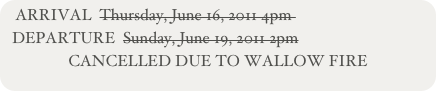 ARRIVAL  Thursday, June 16, 2011 4pm 
  DEPARTURE  Sunday, June 19, 2011 2pm
CANCELLED DUE TO WALLOW FIRE
